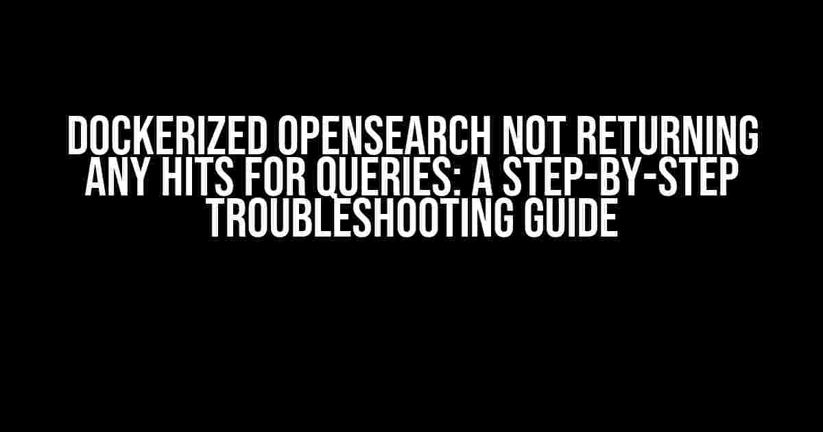 Dockerized OpenSearch Not Returning Any Hits for Queries: A Step-by-Step Troubleshooting Guide