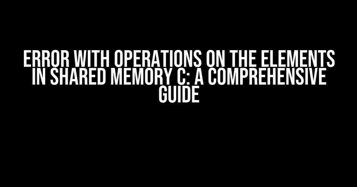 Error with Operations on the Elements in Shared Memory C: A Comprehensive Guide