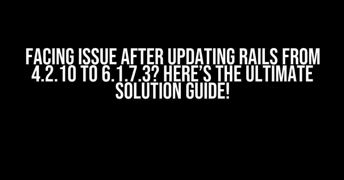 Facing Issue After Updating Rails from 4.2.10 to 6.1.7.3? Here’s the Ultimate Solution Guide!