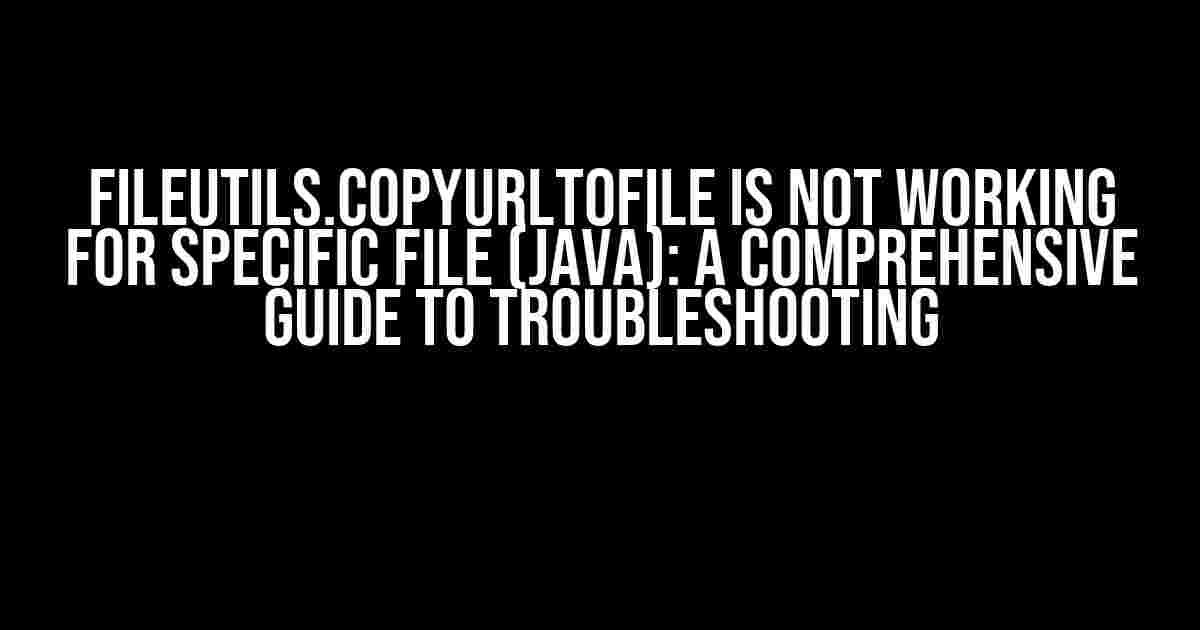 FileUtils.copyUrlToFile is not working for specific file (Java): A Comprehensive Guide to Troubleshooting