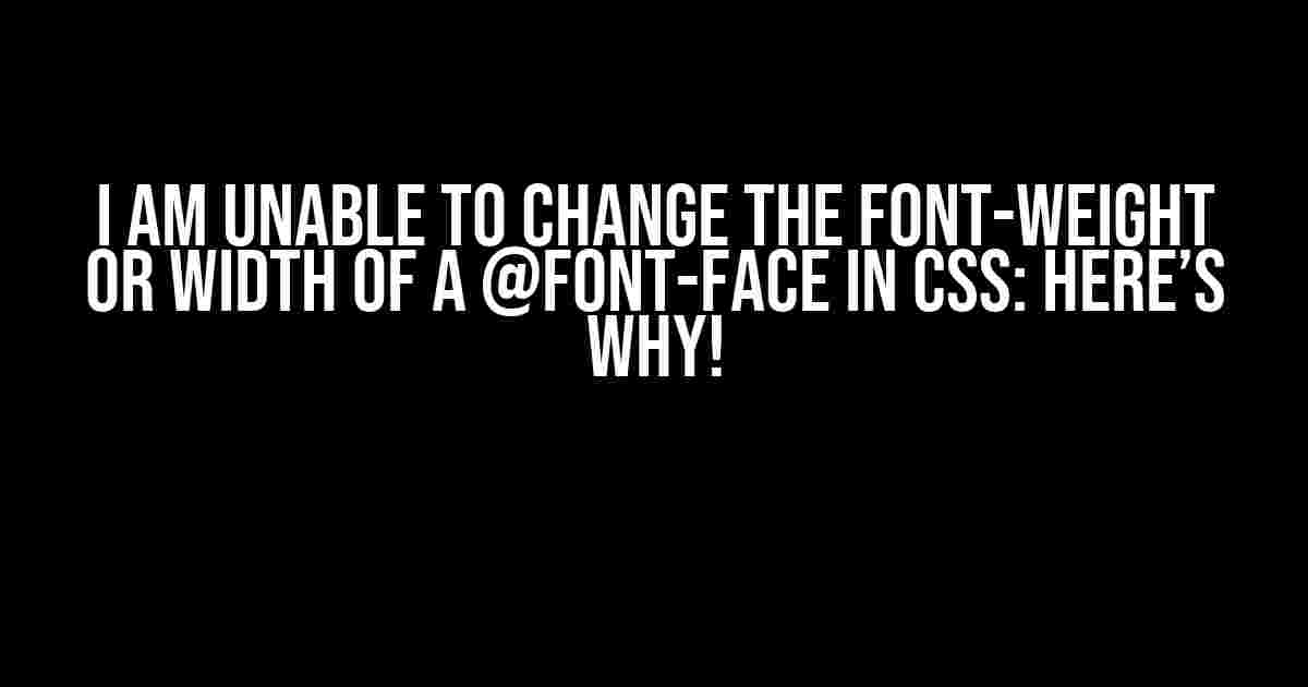 I am Unable to Change the Font-Weight or Width of a @font-face in CSS: Here’s Why!