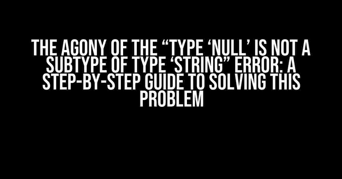 The Agony of the “Type ‘Null’ is Not a Subtype of Type ‘String” Error: A Step-by-Step Guide to Solving This Problem