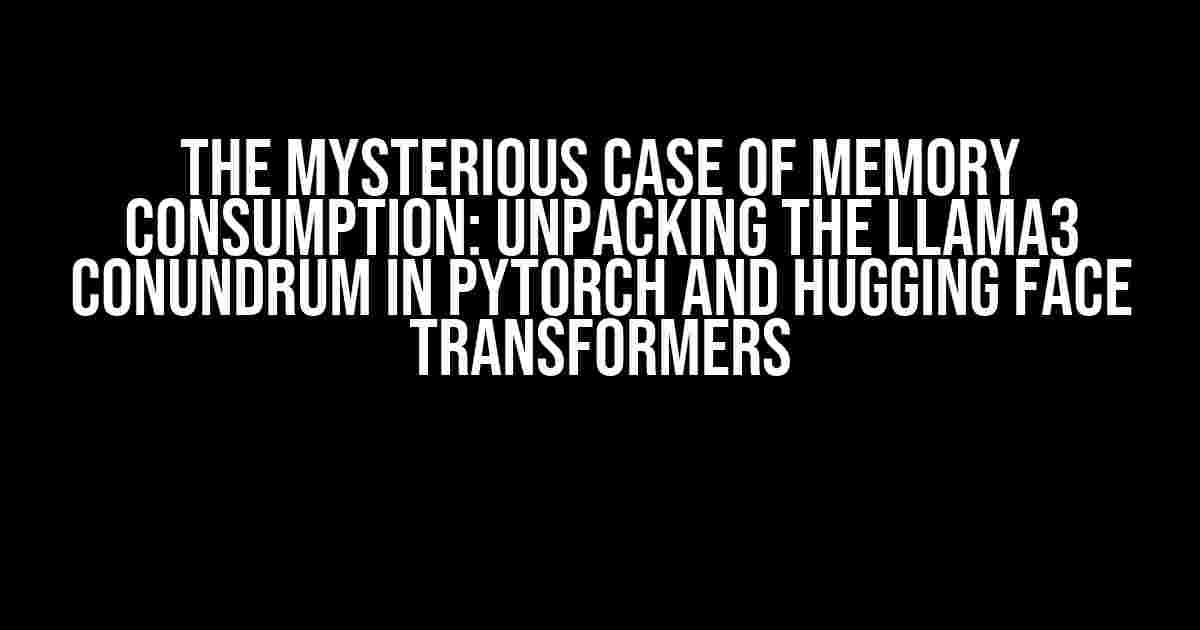 The Mysterious Case of Memory Consumption: Unpacking the Llama3 Conundrum in PyTorch and Hugging Face Transformers