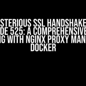 The Mysterious SSL Handshake Failed Error Code 525: A Comprehensive Guide to Debugging with Nginx Proxy Manager and Docker