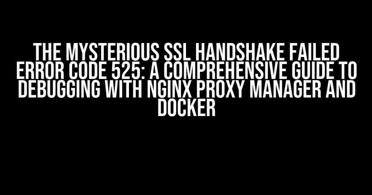 The Mysterious SSL Handshake Failed Error Code 525: A Comprehensive Guide to Debugging with Nginx Proxy Manager and Docker