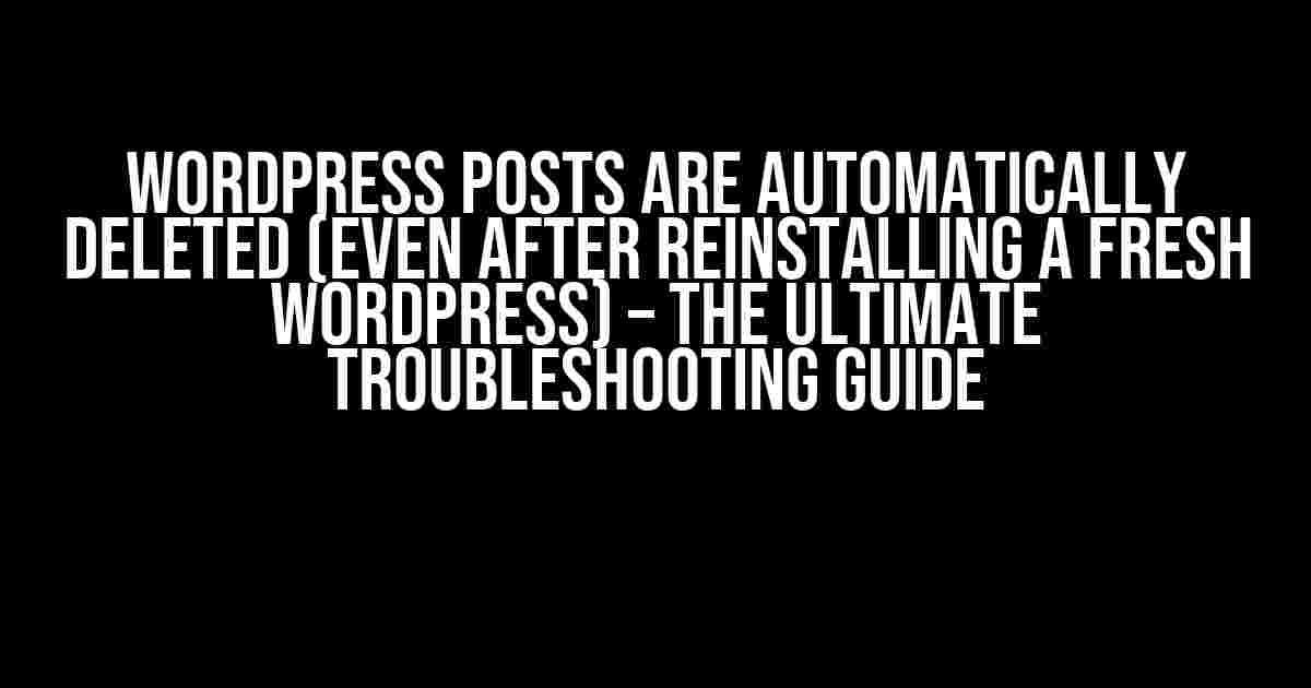 WordPress Posts Are Automatically Deleted (Even After Reinstalling a Fresh WordPress) – The Ultimate Troubleshooting Guide